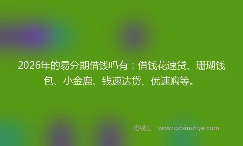 2026年的易分期借钱吗有：借钱花速贷、珊瑚钱包、小金鹿、钱速达贷、优速购等。