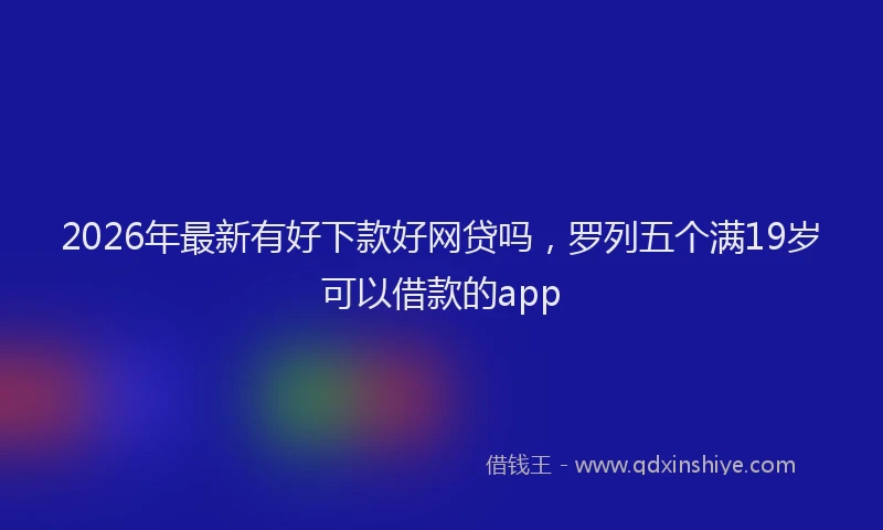 2026年最新有好下款好网贷吗，罗列五个满19岁可以借款的app
