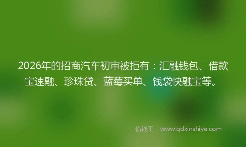 2026年的招商汽车初审被拒有：汇融钱包、借款宝速融、珍珠贷、蓝莓买单、钱袋快融宝等。