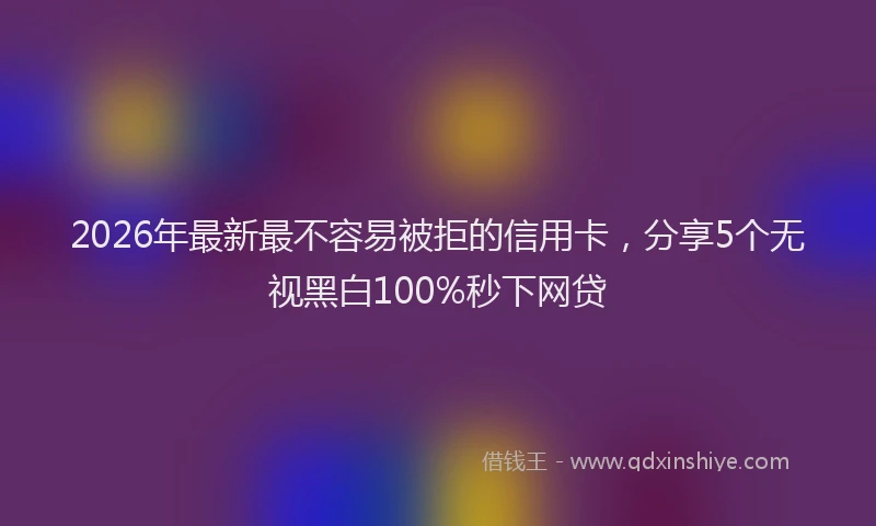2026年最新最不容易被拒的信用卡，分享5个无视黑白100%秒下网贷