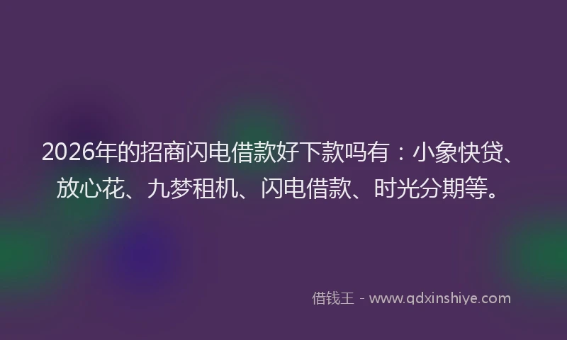 2026年的招商闪电借款好下款吗有：小象快贷、放心花、九梦租机、闪电借款、时光分期等。