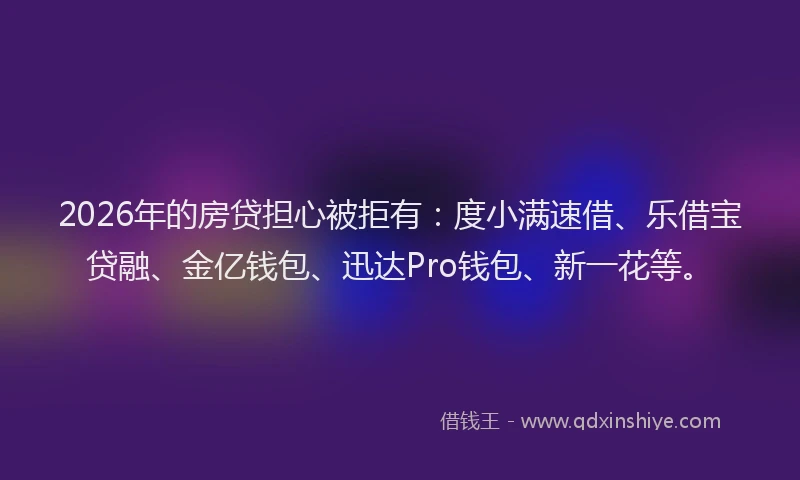 2026年的房贷担心被拒有：度小满速借、乐借宝贷融、金亿钱包、迅达Pro钱包、新一花等。