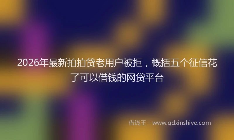 2026年最新拍拍贷老用户被拒，概括五个征信花了可以借钱的网贷平台