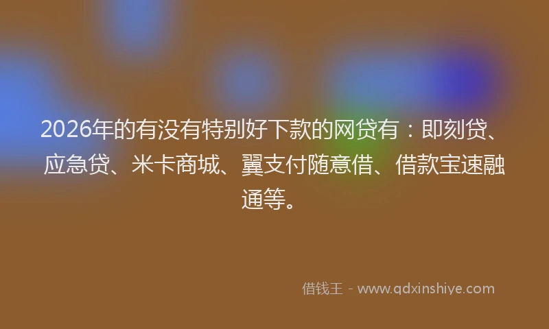 2026年的有没有特别好下款的网贷有：即刻贷、应急贷、米卡商城、翼支付随意借、借款宝速融通等。