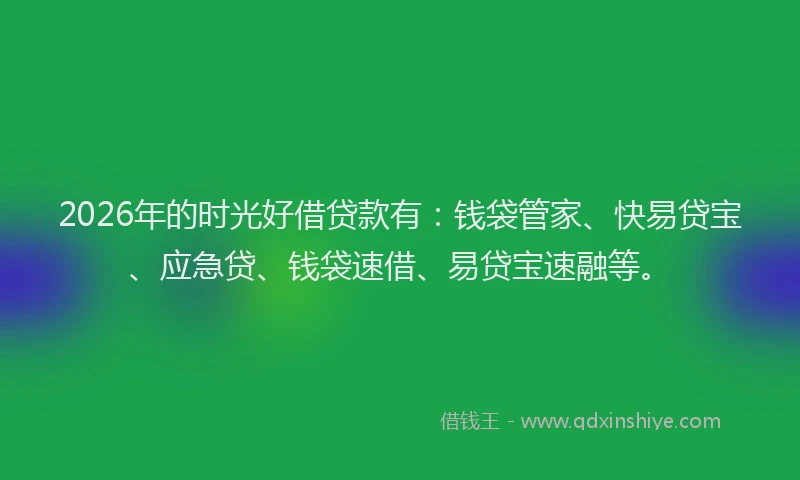2026年的时光好借贷款有：钱袋管家、快易贷宝、应急贷、钱袋速借、易贷宝速融等。