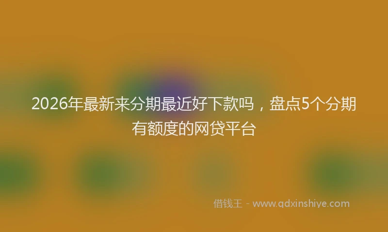 2026年最新来分期最近好下款吗，盘点5个分期有额度的网贷平台