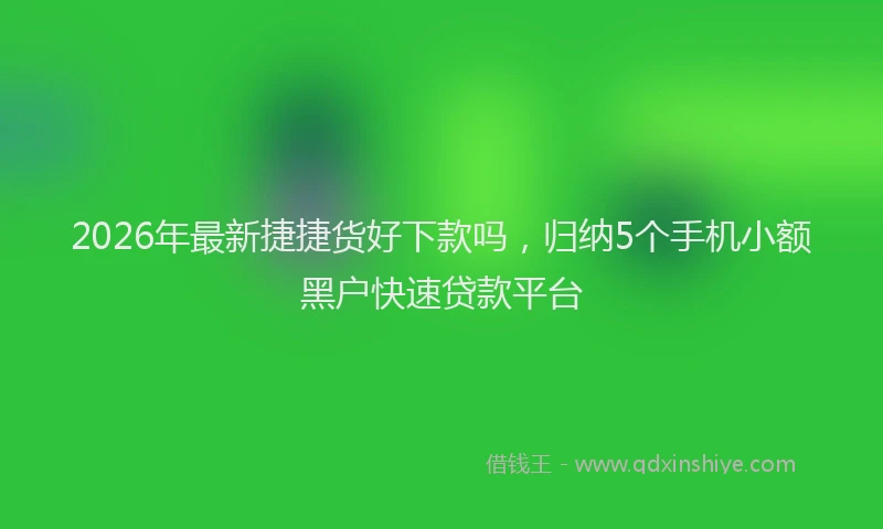 2026年最新捷捷货好下款吗，归纳5个手机小额黑户快速贷款平台