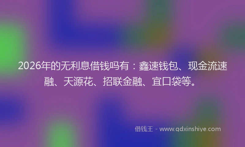 2026年的无利息借钱吗有：鑫速钱包、现金流速融、天源花、招联金融、宜口袋等。