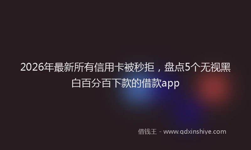 2026年最新所有信用卡被秒拒，盘点5个无视黑白百分百下款的借款app