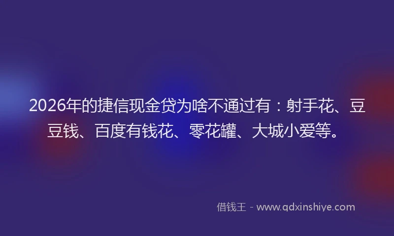 2026年的捷信现金贷为啥不通过有：射手花、豆豆钱、百度有钱花、零花罐、大城小爱等。