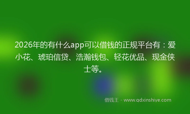 2026年的有什么app可以借钱的正规平台有：爱小花、琥珀信贷、浩瀚钱包、轻花优品、现金侠士等。