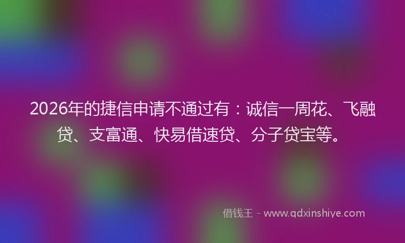 2026年的捷信申请不通过有：诚信一周花、飞融贷、支富通、快易借速贷、分子贷宝等。