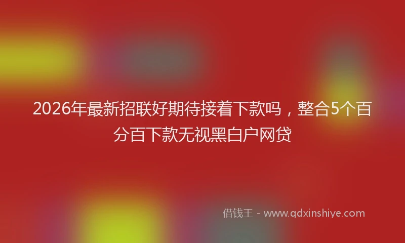 2026年最新招联好期待接着下款吗，整合5个百分百下款无视黑白户网贷
