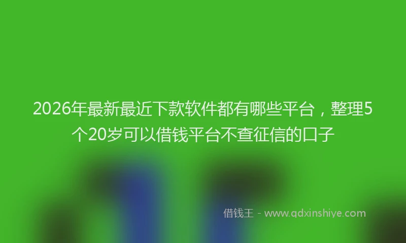 2026年最新最近下款软件都有哪些平台，整理5个20岁可以借钱平台不查征信的口子