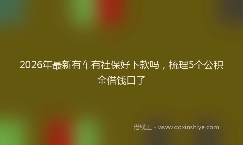 2026年最新有车有社保好下款吗，梳理5个公积金借钱口子