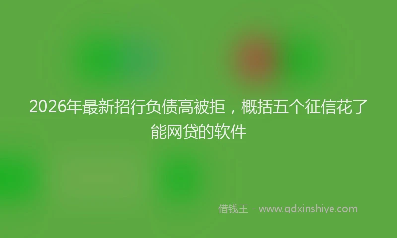 2026年最新招行负债高被拒，概括五个征信花了能网贷的软件