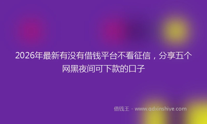 2026年最新有没有借钱平台不看征信，分享五个网黑夜间可下款的口子