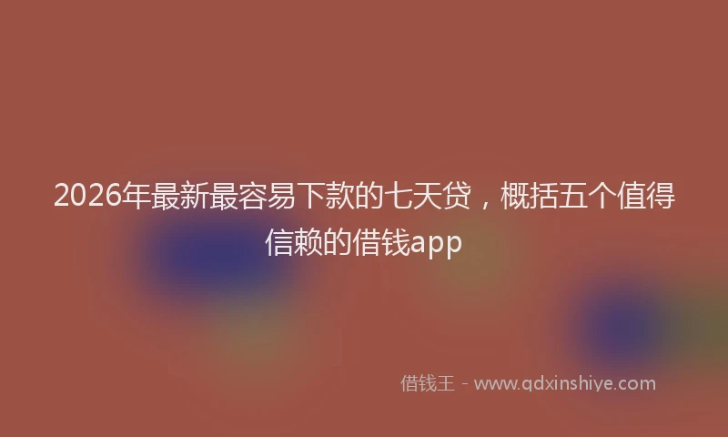 2026年最新最容易下款的七天贷，概括五个值得信赖的借钱app