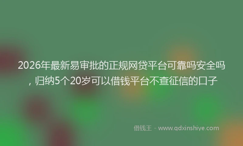 2026年最新易审批的正规网贷平台可靠吗安全吗，归纳5个20岁可以借钱平台不查征信的口子