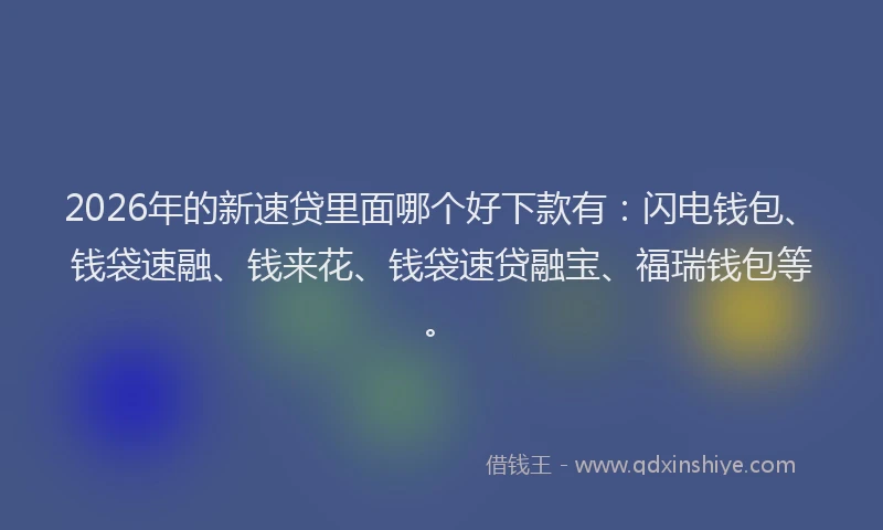 2026年的新速贷里面哪个好下款有：闪电钱包、钱袋速融、钱来花、钱袋速贷融宝、福瑞钱包等。
