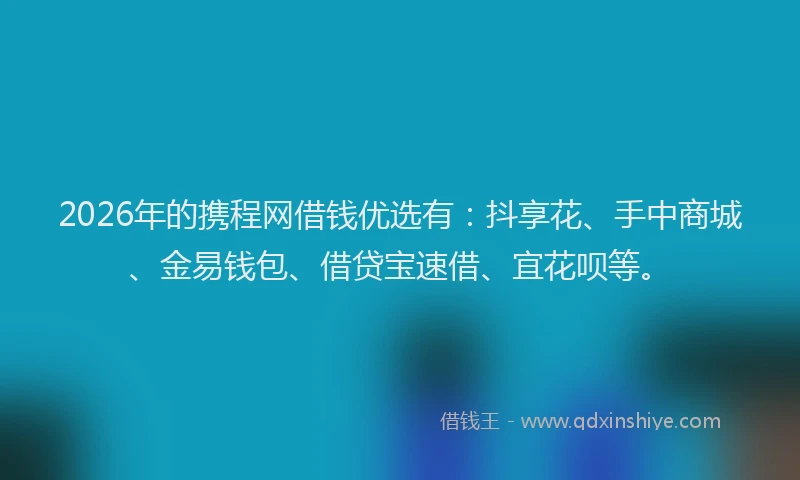 2026年的携程网借钱优选有：抖享花、手中商城、金易钱包、借贷宝速借、宜花呗等。