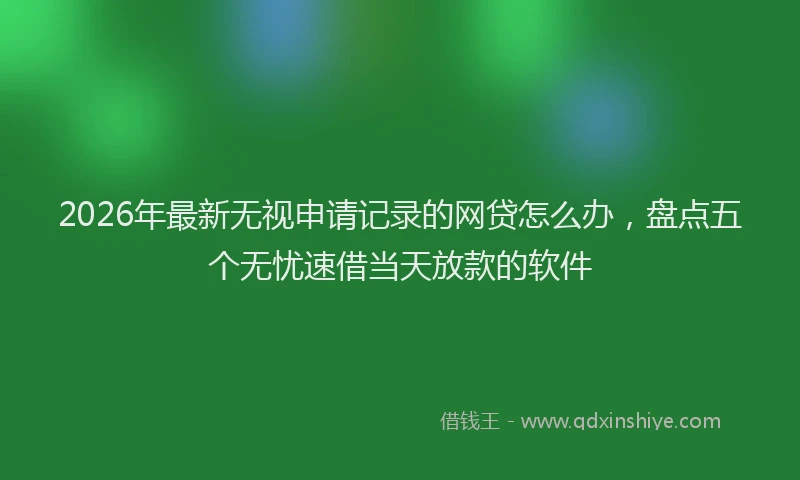 2026年最新无视申请记录的网贷怎么办，盘点五个无忧速借当天放款的软件