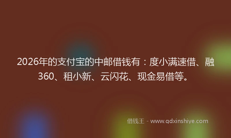 2026年的支付宝的中邮借钱有：度小满速借、融360、租小新、云闪花、现金易借等。