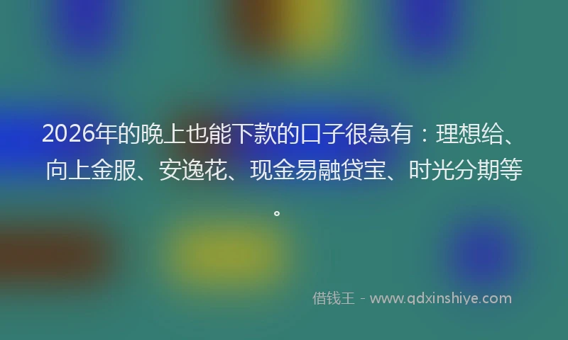 2026年的晚上也能下款的口子很急有：理想给、向上金服、安逸花、现金易融贷宝、时光分期等。