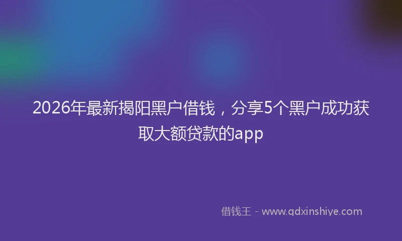 2026年最新揭阳黑户借钱，分享5个黑户成功获取大额贷款的app