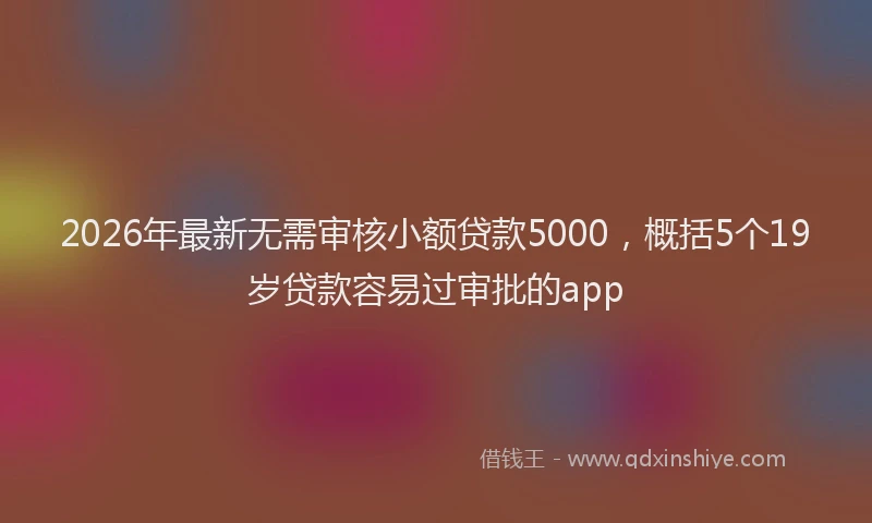 2026年最新无需审核小额贷款5000，概括5个19岁贷款容易过审批的app