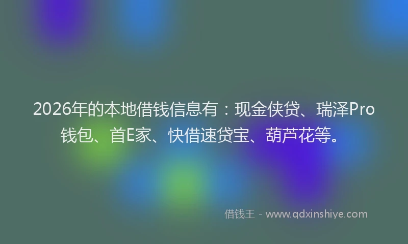 2026年的本地借钱信息有：现金侠贷、瑞泽Pro钱包、首E家、快借速贷宝、葫芦花等。