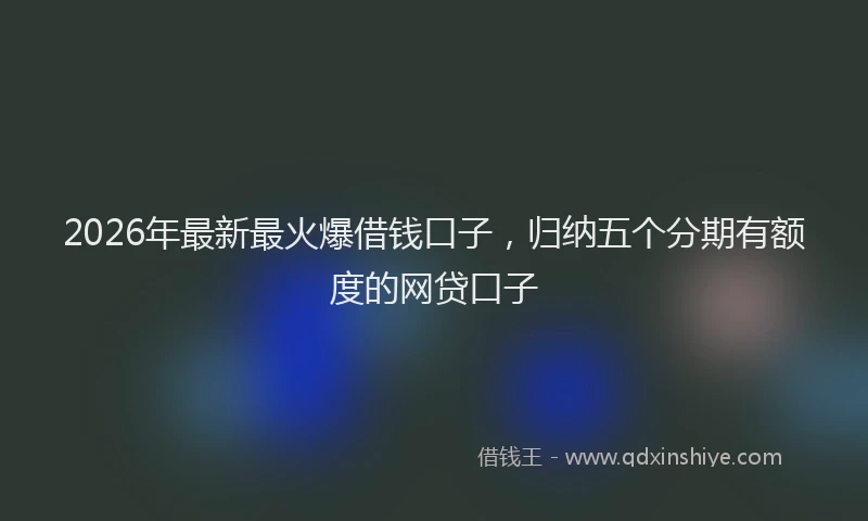2026年最新最火爆借钱口子，归纳五个分期有额度的网贷口子