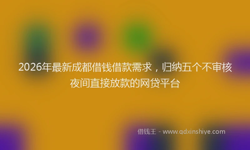 2026年最新成都借钱借款需求，归纳五个不审核夜间直接放款的网贷平台