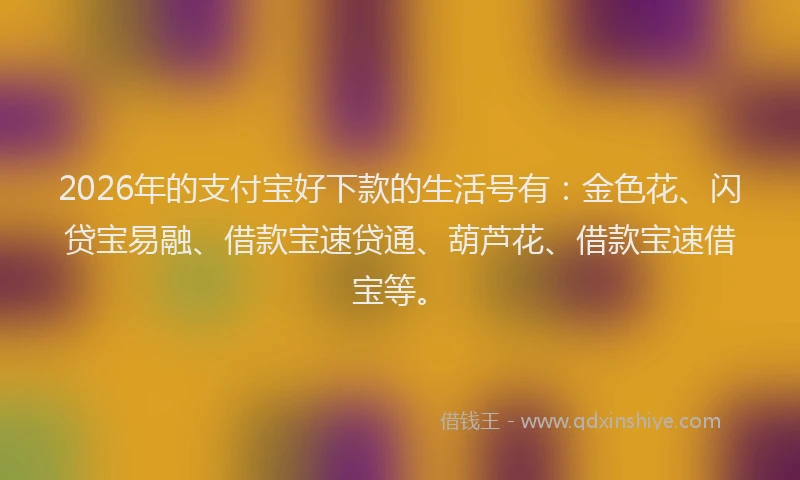 2026年的支付宝好下款的生活号有：金色花、闪贷宝易融、借款宝速贷通、葫芦花、借款宝速借宝等。