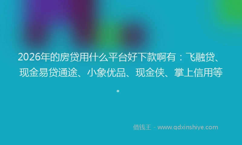 2026年的房贷用什么平台好下款啊有：飞融贷、现金易贷通途、小象优品、现金侠、掌上信用等。