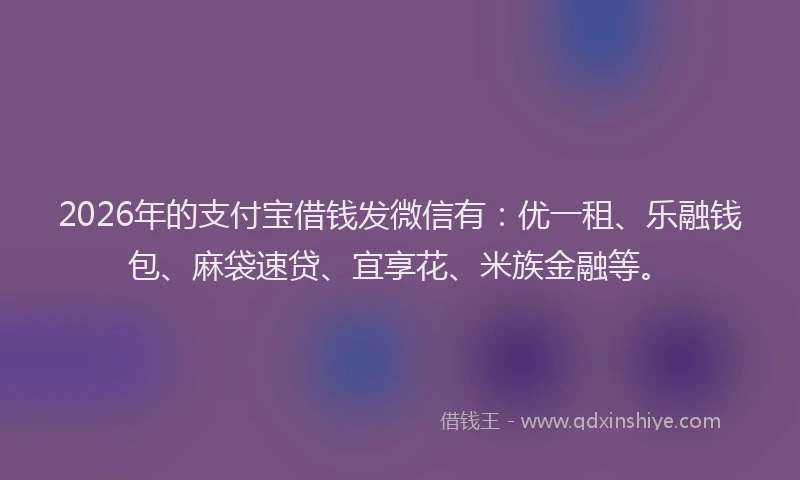 2026年的支付宝借钱发微信有：优一租、乐融钱包、麻袋速贷、宜享花、米族金融等。