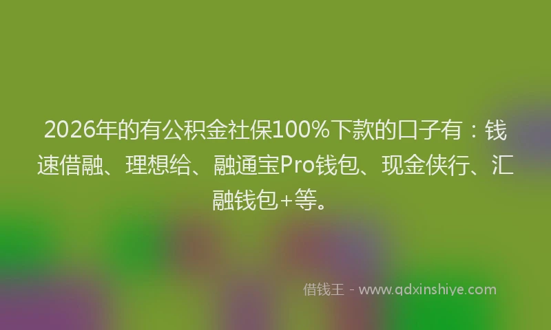 2026年的有公积金社保100%下款的口子有：钱速借融、理想给、融通宝Pro钱包、现金侠行、汇融钱包+等。