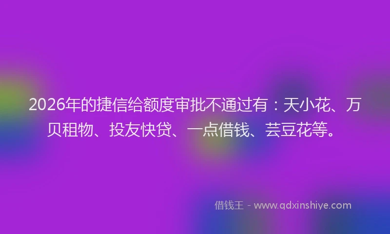 2026年的捷信给额度审批不通过有：天小花、万贝租物、投友快贷、一点借钱、芸豆花等。
