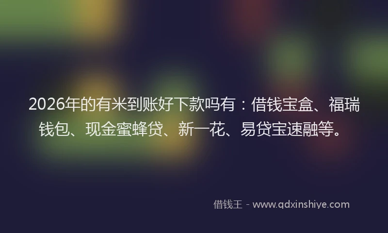 2026年的有米到账好下款吗有：借钱宝盒、福瑞钱包、现金蜜蜂贷、新一花、易贷宝速融等。