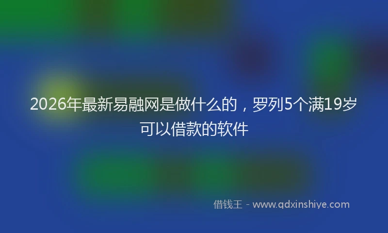 2026年最新易融网是做什么的，罗列5个满19岁可以借款的软件