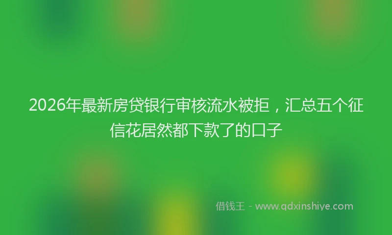 2026年最新房贷银行审核流水被拒，汇总五个征信花居然都下款了的口子