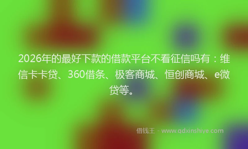 2026年的最好下款的借款平台不看征信吗有：维信卡卡贷、360借条、极客商城、恒创商城、e微贷等。