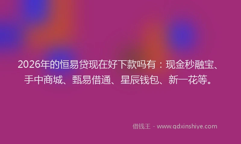 2026年的恒易贷现在好下款吗有：现金秒融宝、手中商城、甄易借通、星辰钱包、新一花等。