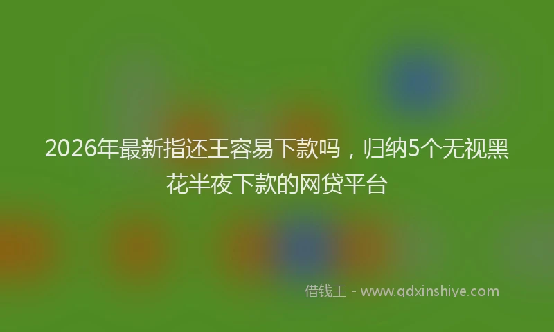 2026年最新指还王容易下款吗，归纳5个无视黑花半夜下款的网贷平台