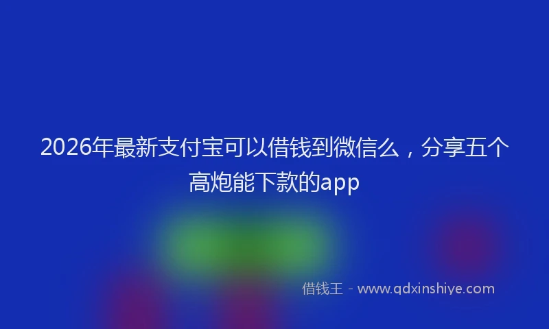2026年最新支付宝可以借钱到微信么，分享五个高炮能下款的app