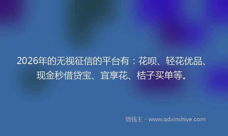 2026年的无视征信的平台有：花呗、轻花优品、现金秒借贷宝、宜享花、桔子买单等。