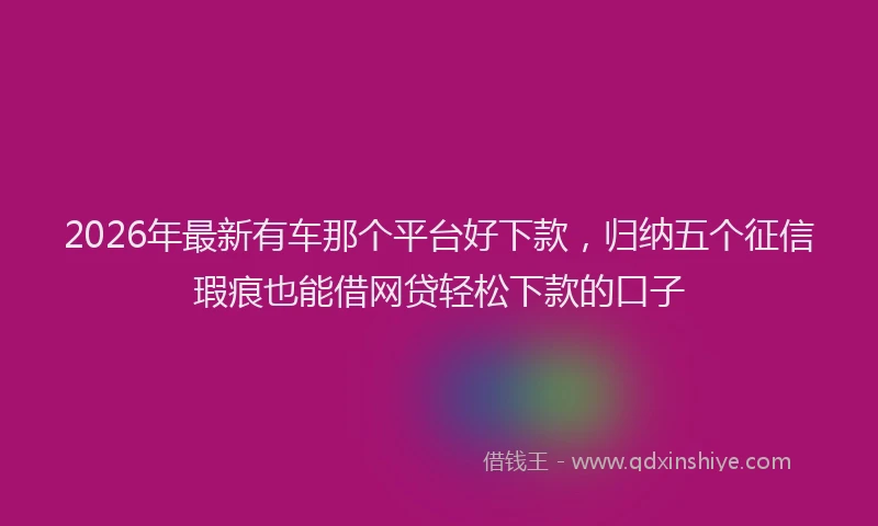 2026年最新有车那个平台好下款，归纳五个征信瑕疵也能借网贷轻松下款的口子