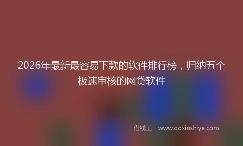 2026年最新最容易下款的软件排行榜，归纳五个极速审核的网贷软件