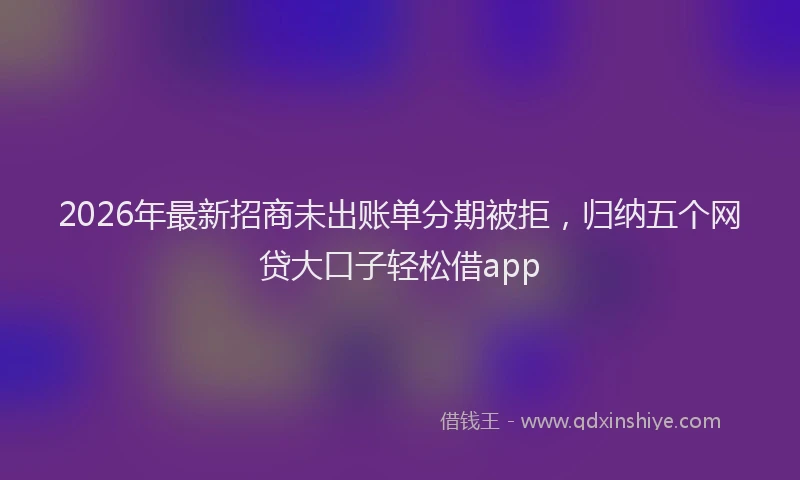 2026年最新招商未出账单分期被拒，归纳五个网贷大口子轻松借app