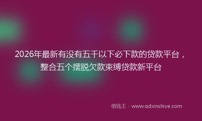 2026年最新有没有五千以下必下款的贷款平台，整合五个摆脱欠款束缚贷款新平台